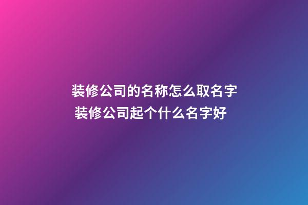 装修公司的名称怎么取名字 装修公司起个什么名字好-第1张-公司起名-玄机派